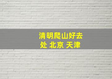 清明爬山好去处 北京 天津